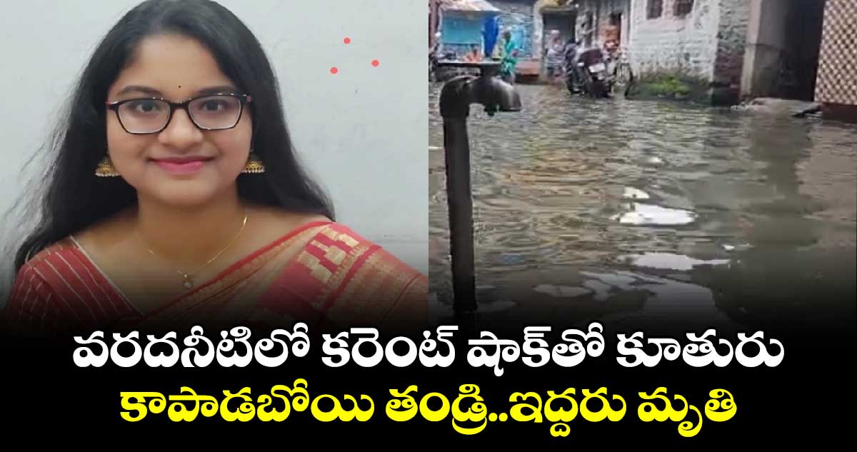 వరదనీటిలో కరెంట్ షాక్తో కూతురు.. కాపాడబోయి తండ్రి..ఇద్దరు మృతి