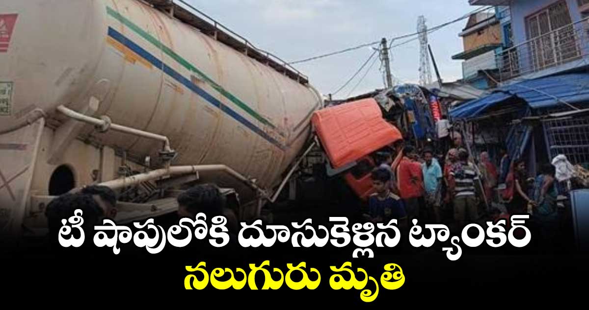 టీ షాపులోకి దూసుకెళ్లిన ట్యాంకర్... నలుగురు మృతి.. 