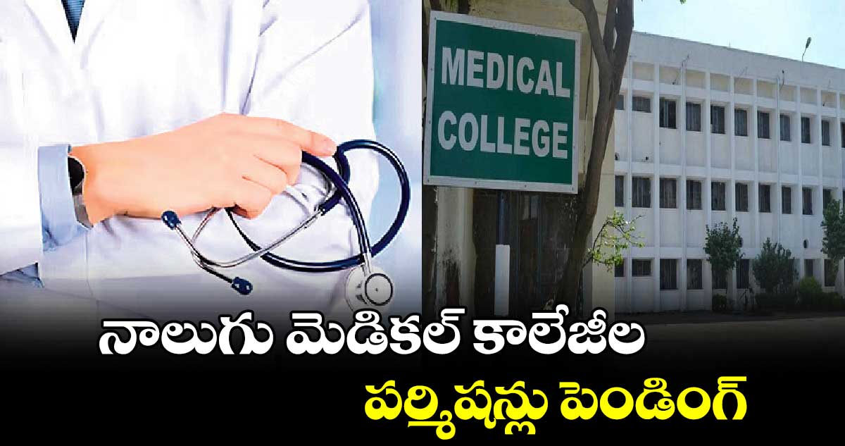 నాలుగు మెడికల్ కాలేజీల పర్మిషన్లు పెండింగ్