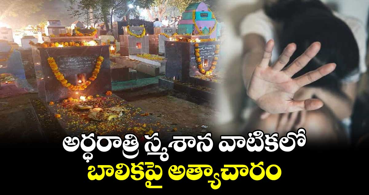 అర్ధరాత్రి స్మశాన వాటికలో బాలికపై అత్యాచారం