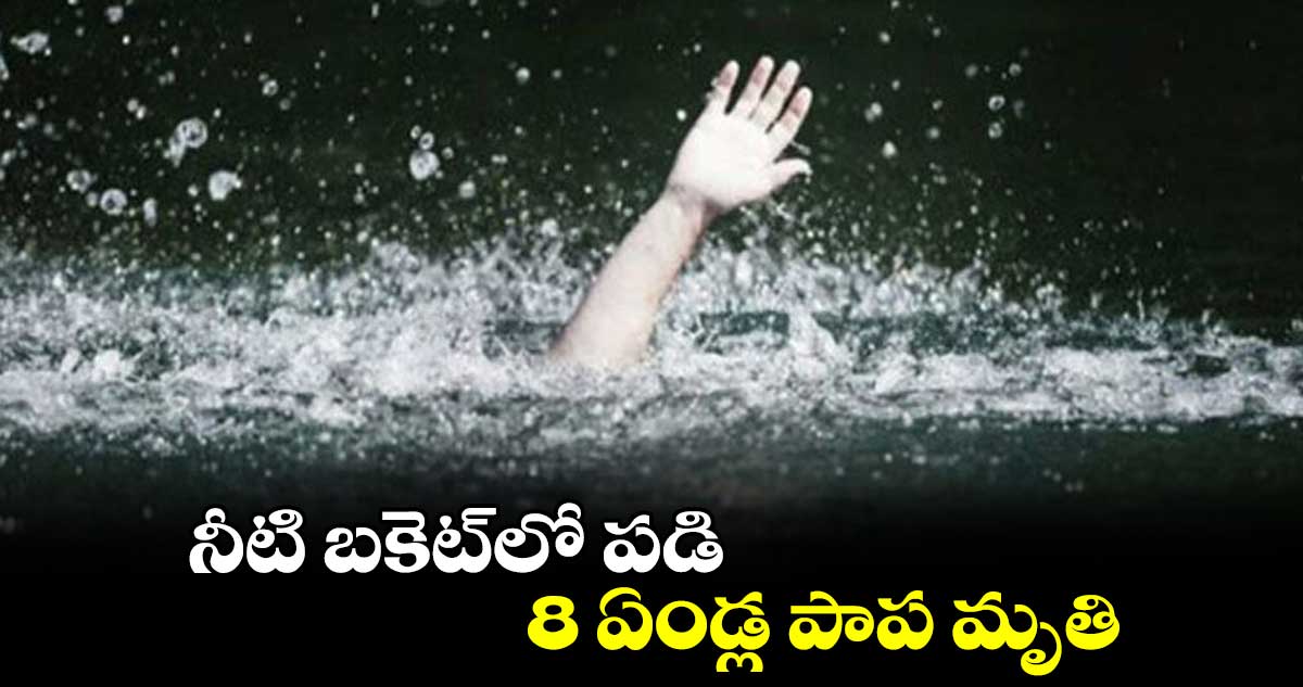 నీటి బకెట్లో పడి..8 ఏండ్ల పాప మృతి