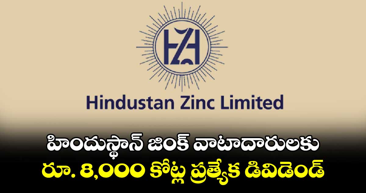 హిందుస్థాన్ జింక్ వాటాదారులకు రూ. 8,000 కోట్ల ప్రత్యేక డివిడెండ్ 