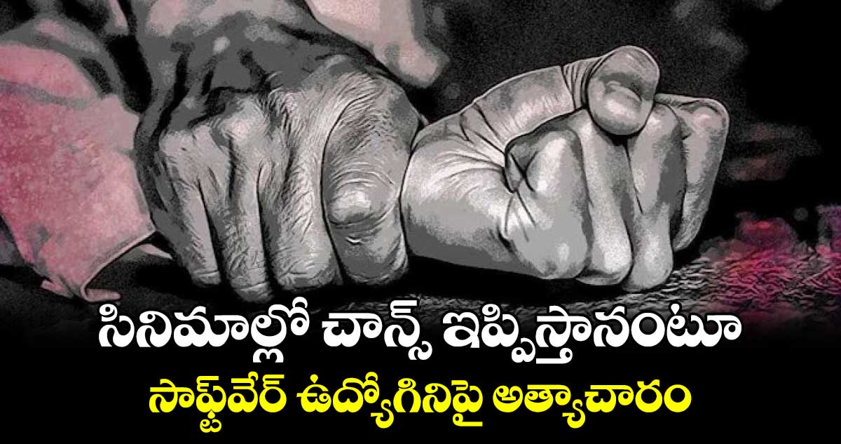 సినిమాల్లో చాన్స్ ఇప్పిస్తానంటూ సాఫ్ట్​వేర్​ ఉద్యోగినిపై అత్యాచారం