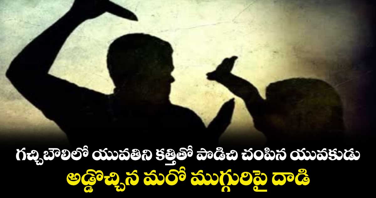 గచ్చిబౌలిలో యువతిని కత్తితో పొడిచి చంపిన యువకుడు