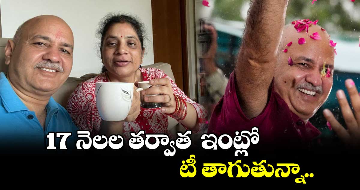 17 నెలల తర్వాత ఇంట్లో టీ తాగుతున్నా: మనీష్ సిసోడియా