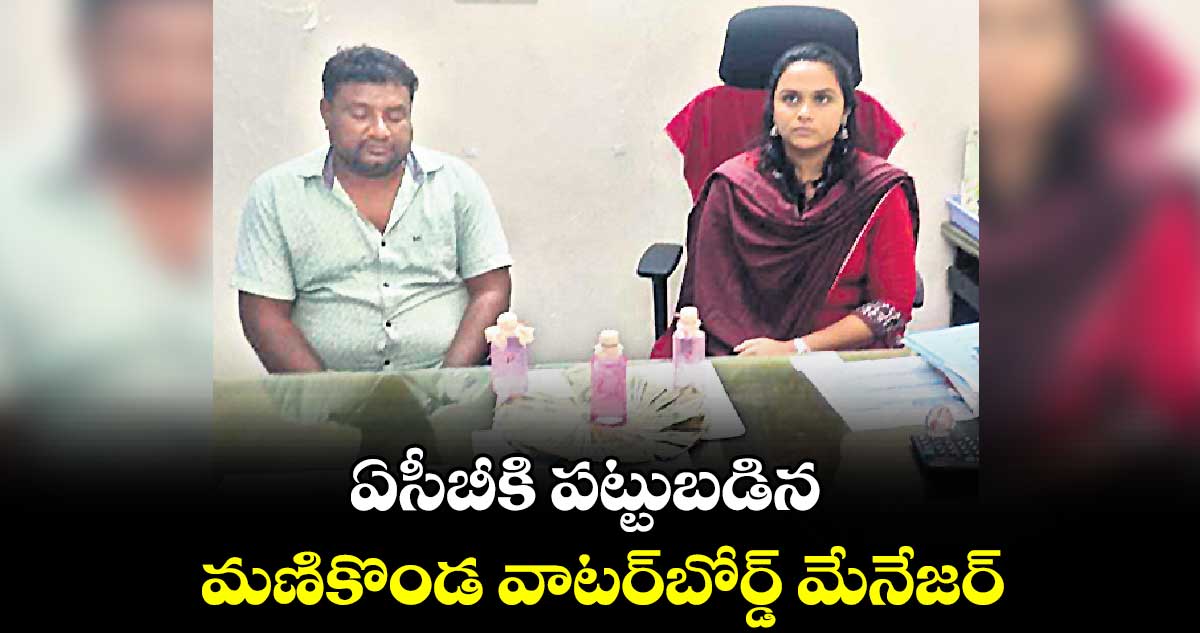 ఏసీబీకి పట్టుబడిన మణికొండ వాటర్​బోర్డ్‌‌‌‌‌‌‌‌ మేనేజర్