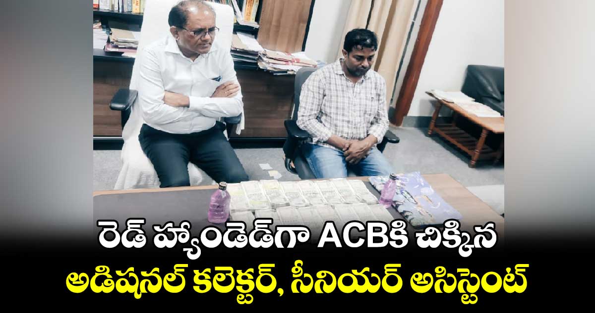 రెడ్ హ్యాండెడ్‌గా ACBకి చిక్కిన అడిషనల్ కలెక్టర్‌, సీనియర్ అసిస్టెంట్