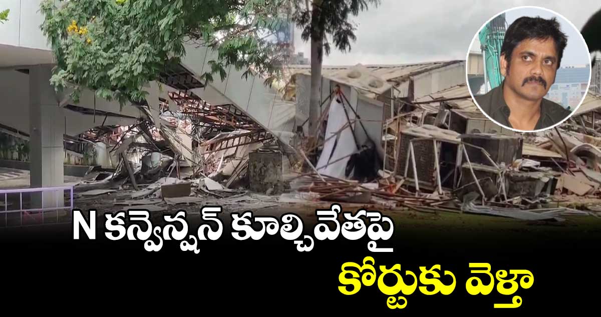 N కన్వెన్షన్ కూల్చివేతపై కోర్టుకు వెళతా : హీరో నాగార్జున