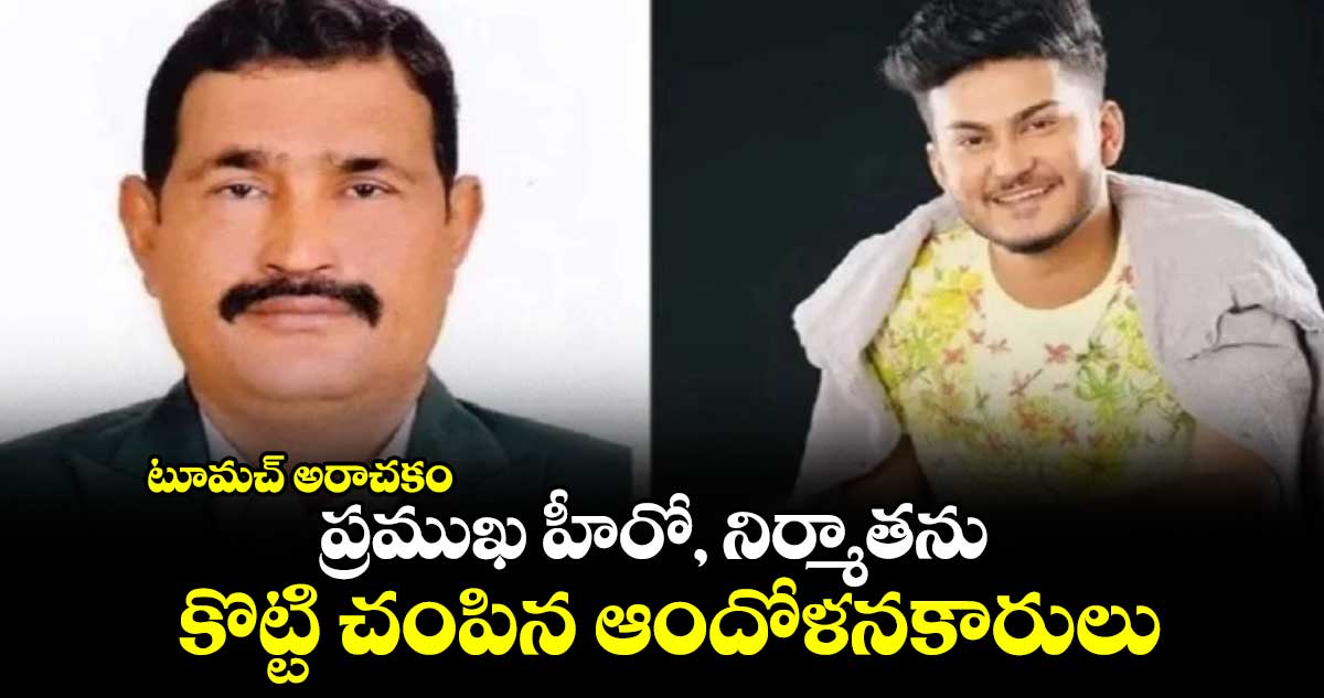 టూమచ్ అరాచకం : ప్రముఖ హీరో, నిర్మాతను కొట్టి చంపిన ఆందోళనకారులు