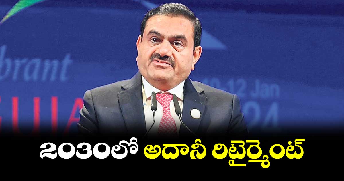 2030లో అదానీ రిటైర్మెంట్​