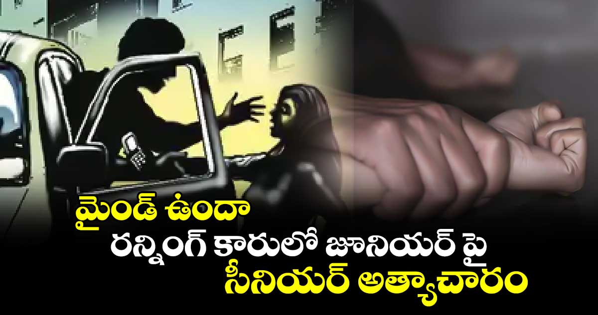 మైండ్ ఉందా : రన్నింగ్ కారులో జూనియర్ పై.. సీనియర్ అత్యాచారం