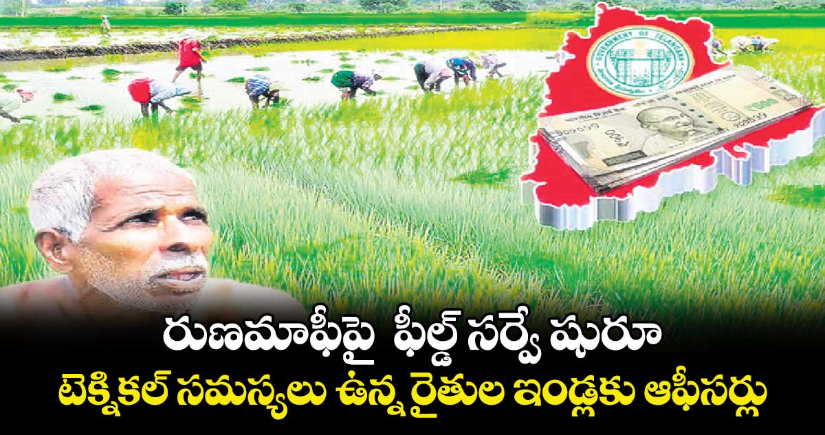  రుణమాఫీపై  ఫీల్డ్ సర్వే షురూ..టెక్నికల్ సమస్యలు ఉన్న రైతుల ఇండ్లకు ఆఫీసర్లు