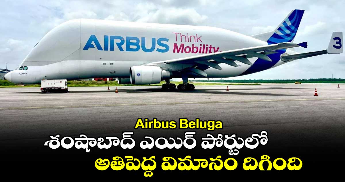 Airbus Beluga: శంషాబాద్ ఎయిర్ పోర్టులో అతిపెద్ద విమానం దిగింది.. 