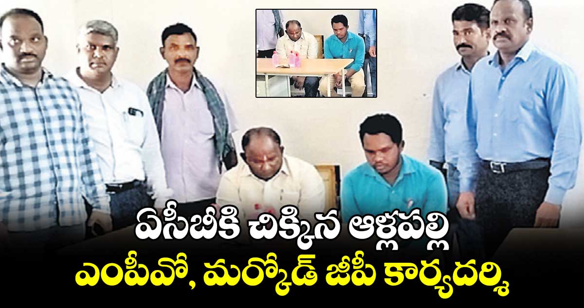 ఏసీబీకి చిక్కిన ఆళ్లపల్లి ఎంపీవో, మర్కోడ్ జీపీ కార్యదర్శి