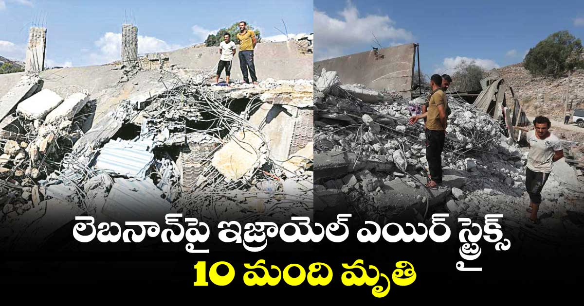 లెబనాన్​పై ఇజ్రాయెల్ ఎయిర్ స్ట్రైక్స్.. 10 మంది మృతి