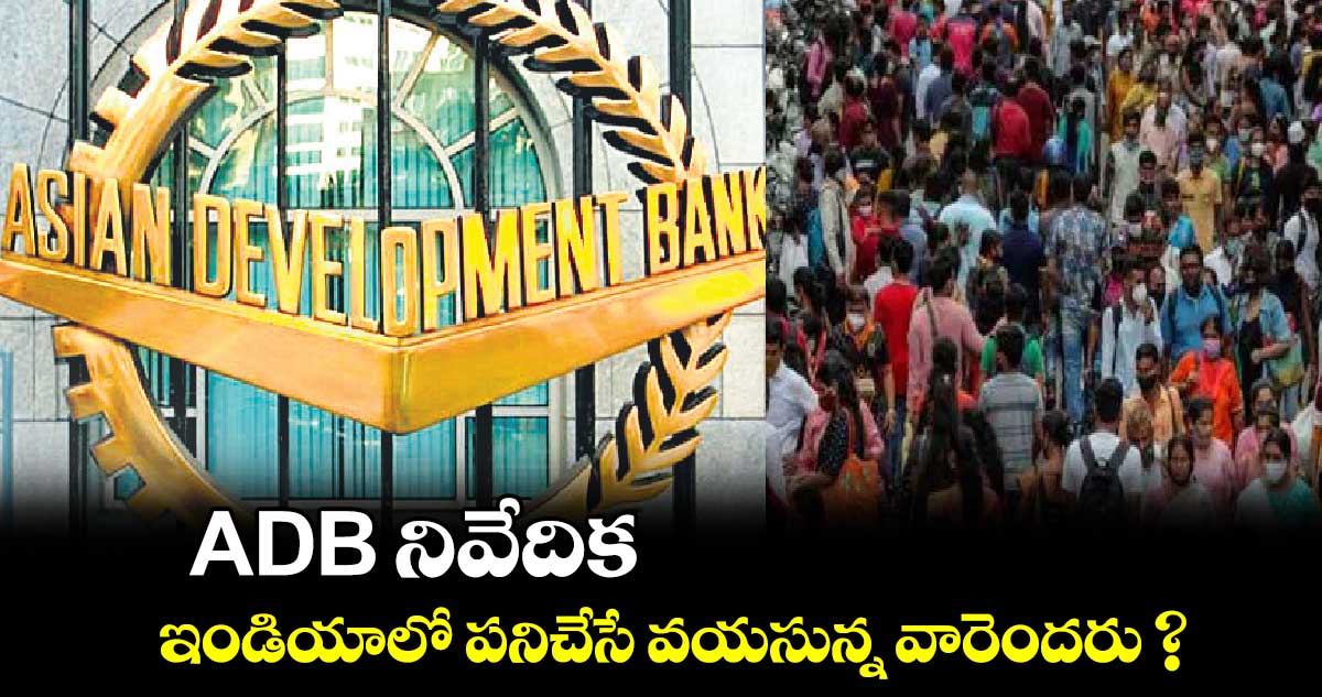 ADB​ నివేదిక : ఇండియాలో పనిచేసే వయసున్న వారెందరు ?