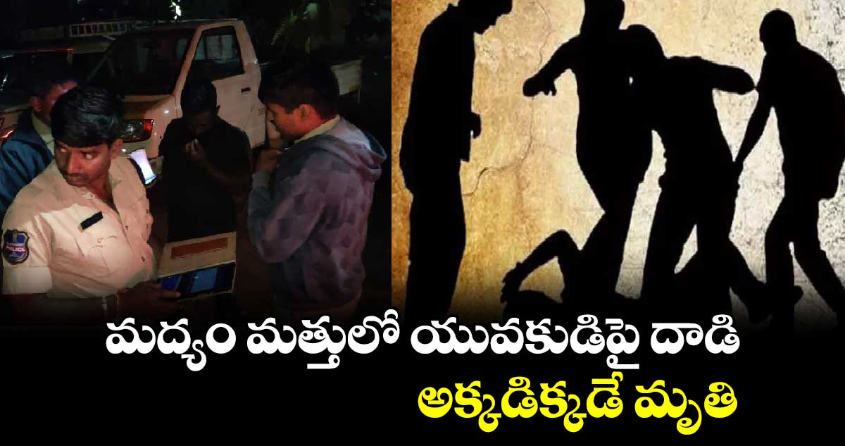 మద్యం మత్తులో యువకుడిపై దాడి..అక్కడిక్కడే మృతి
