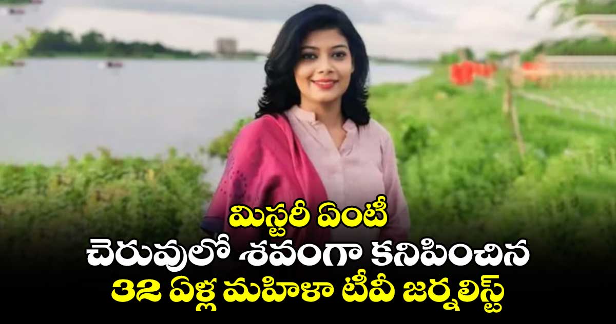 మిస్టరీ ఏంటీ : చెరువులో శవంగా కనిపించిన 32 ఏళ్ల మహిళా టీవీ జర్నలిస్ట్