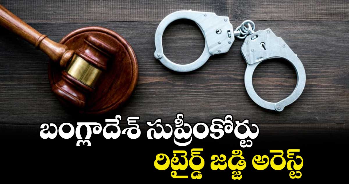 బంగ్లాదేశ్ సుప్రీంకోర్టు రిటైర్డ్ జడ్జి అరెస్ట్