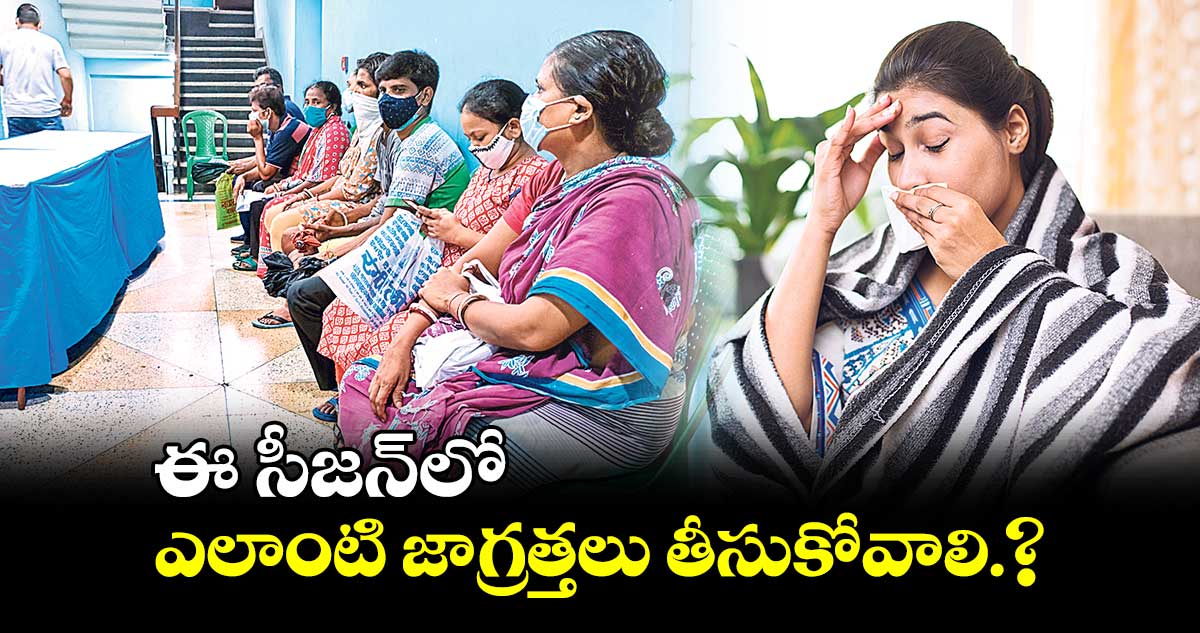 కవర్ స్టోరీ : వైరస్​ రష్..ఈ సీజన్‌లో ఎలాంటి జాగ్రత్తలు తీసుకోవాలి.?