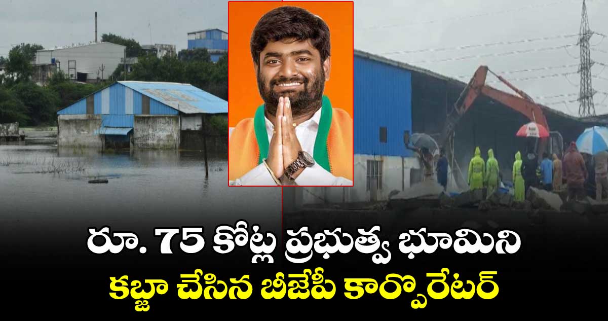 రూ. 75 కోట్ల ప్రభుత్వ భూమిని.. కబ్జా చేసిన బీజేపీ కార్పొరేటర్