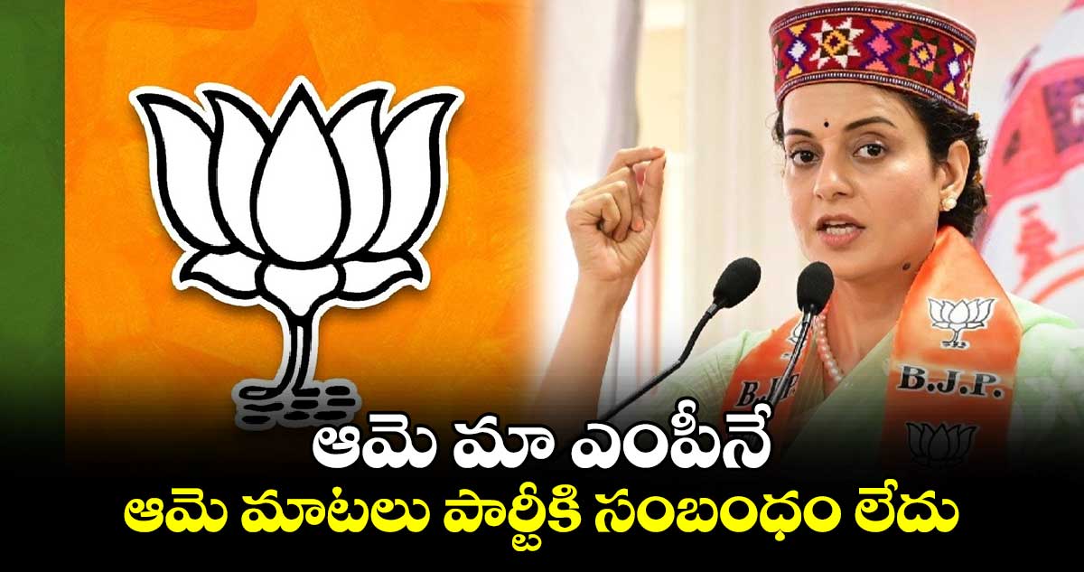 ఆమె మా ఎంపీనే.. ఆమె మాటలు పార్టీకి సంబంధం లేదు : కంగనాపై బీజేపీ వెర్షన్