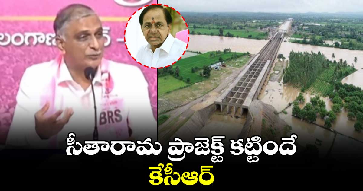 సీతారామ ప్రాజెక్ట్ కట్టిందే కేసీఆర్ : హరీశ్ రావు
