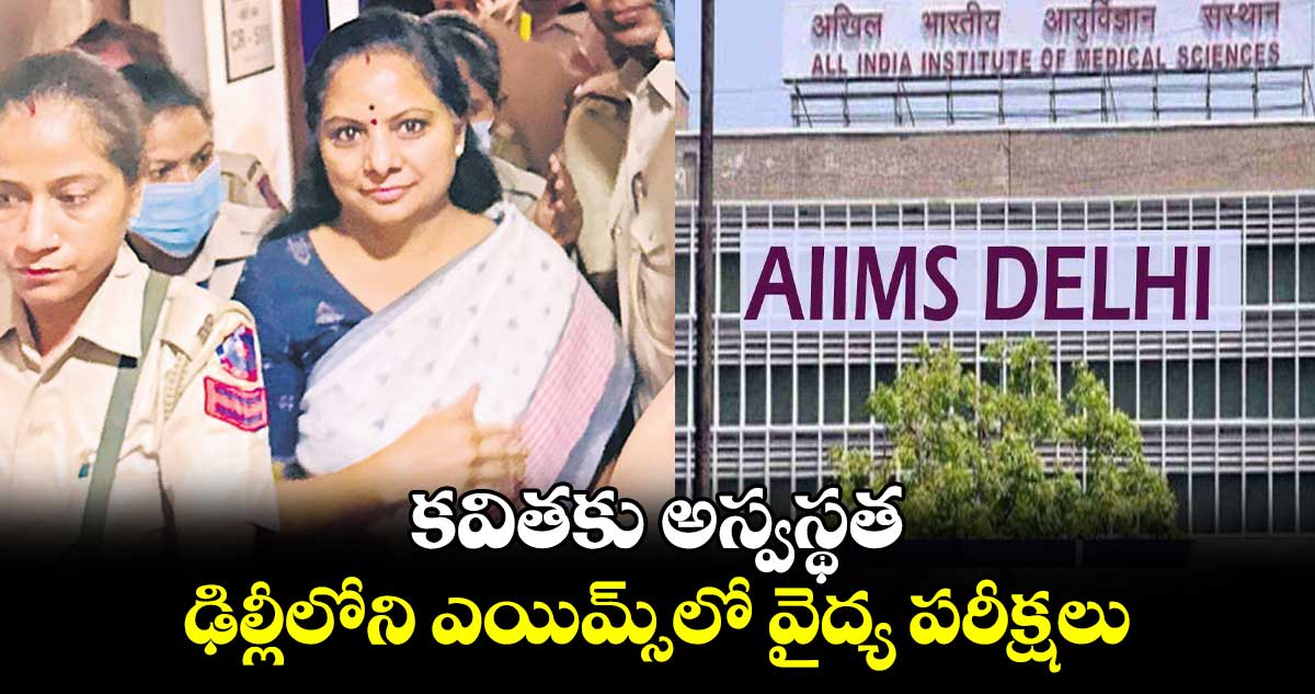 కవితకు అస్వస్థత .. ఢిల్లీలోని ఎయిమ్స్లో వైద్య పరీక్షలు
