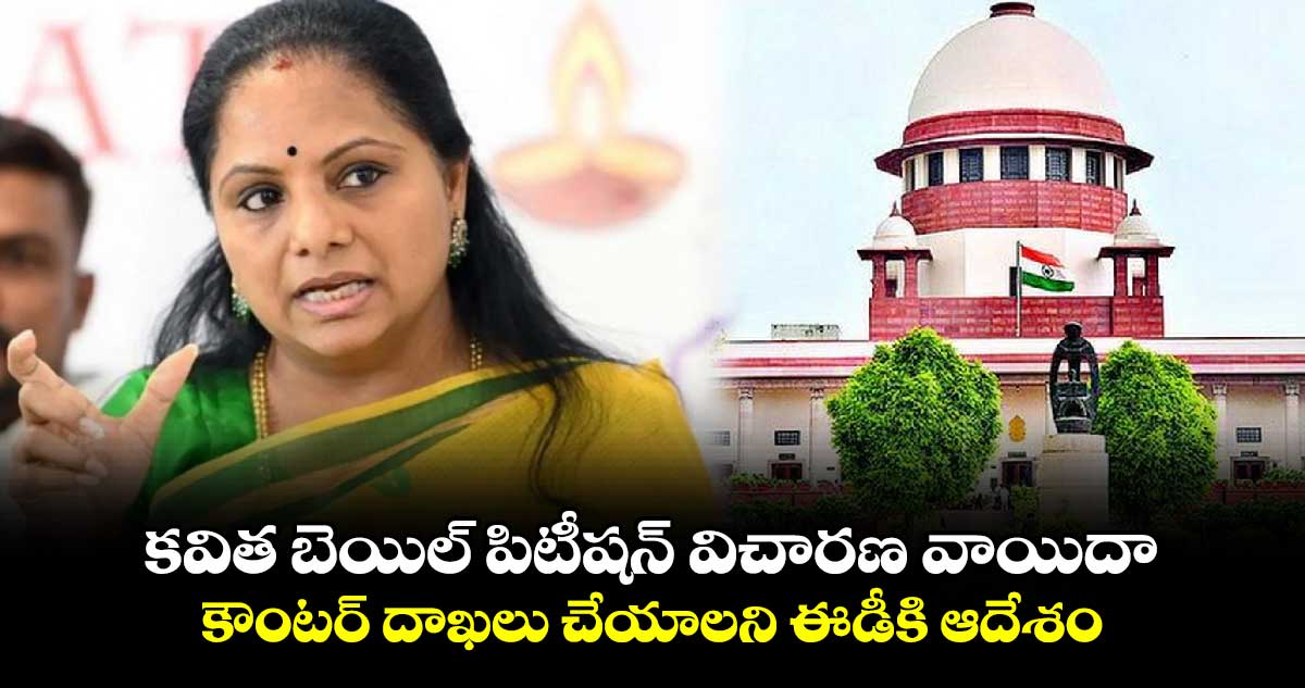 కవిత బెయిల్ పిటీషన్ విచారణ వాయిదా : కౌంటర్ దాఖలు చేయాలని ఈడీకి ఆదేశం