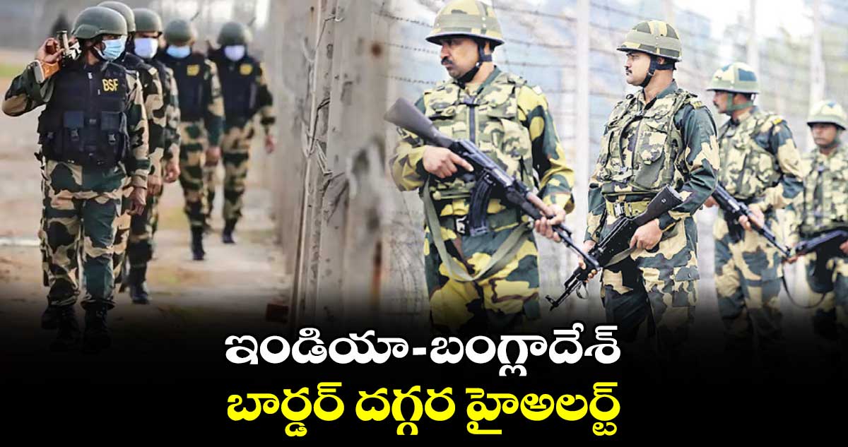ఇండియా - బంగ్లాదేశ్ బార్డర్ దగ్గర హైఅలర్ట్