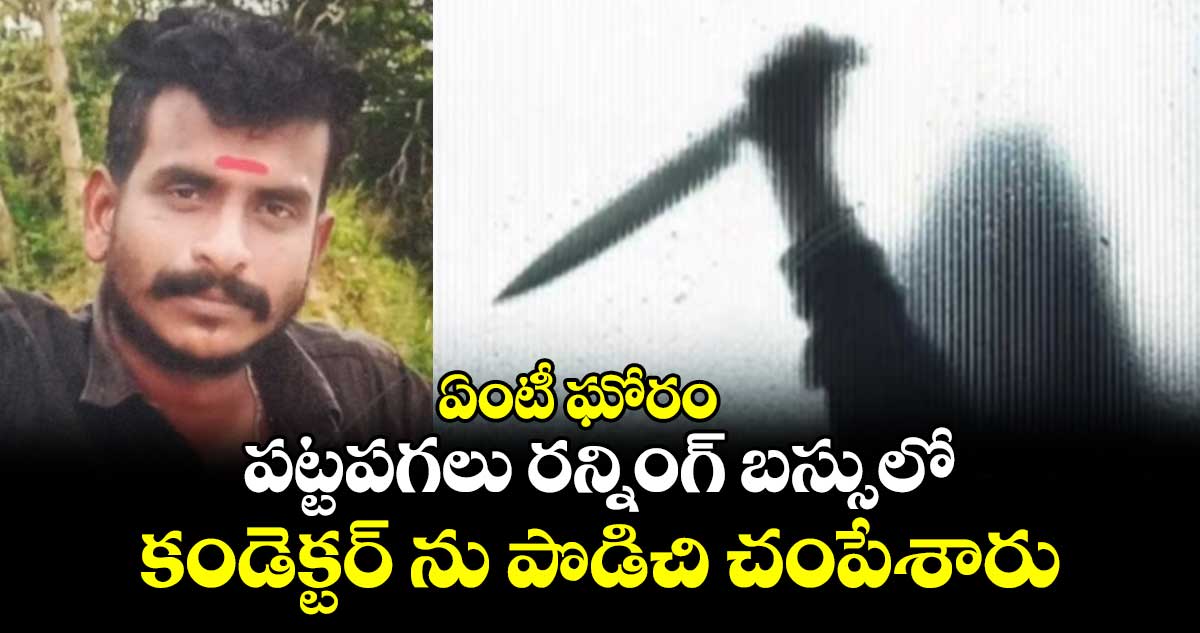 ఏంటీ ఘోరం : పట్టపగలు రన్నింగ్ బస్సులో కండెక్టర్ ను పొడిచి చంపేశారు