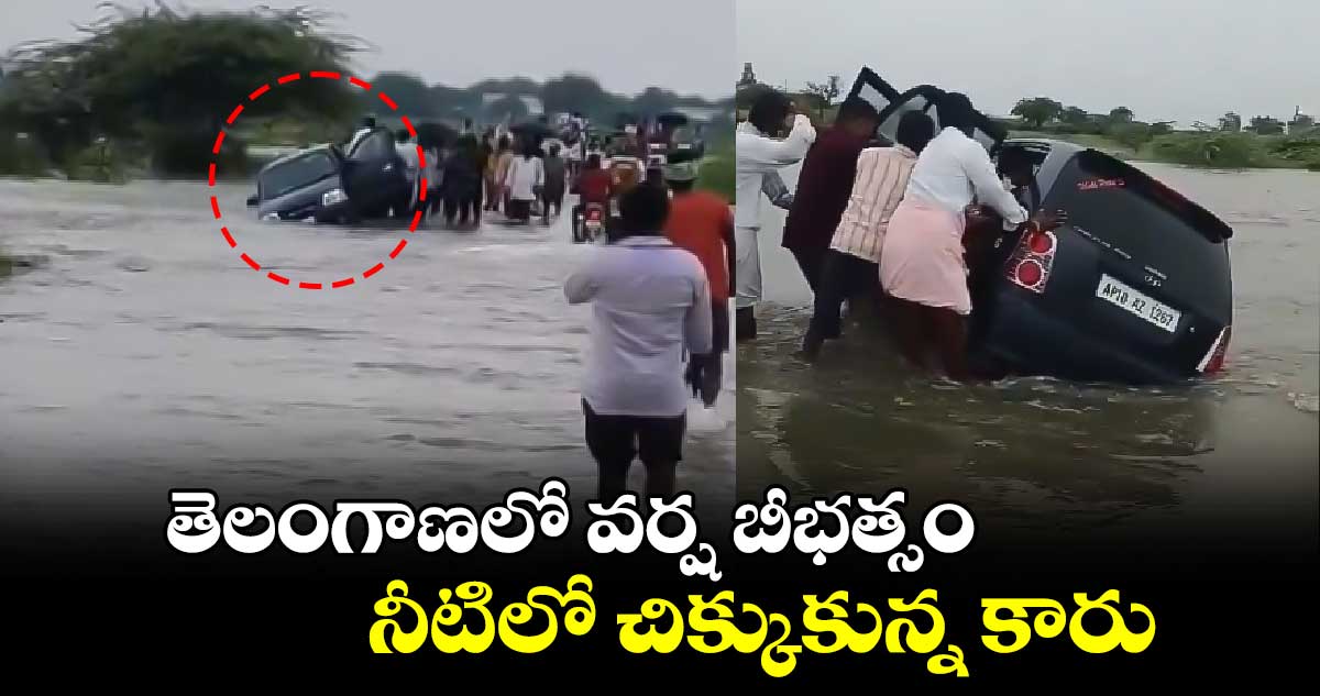 తెలంగాణలో వర్ష బీభత్సం... నీటిలో చిక్కుకున్న కారు.. 