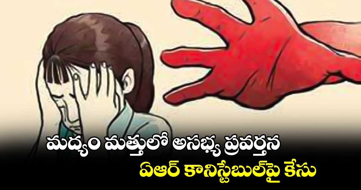 మద్యం మత్తులో అసభ్య ప్రవర్తన .. ఏఆర్​ కానిస్టేబుల్​పై కేసు