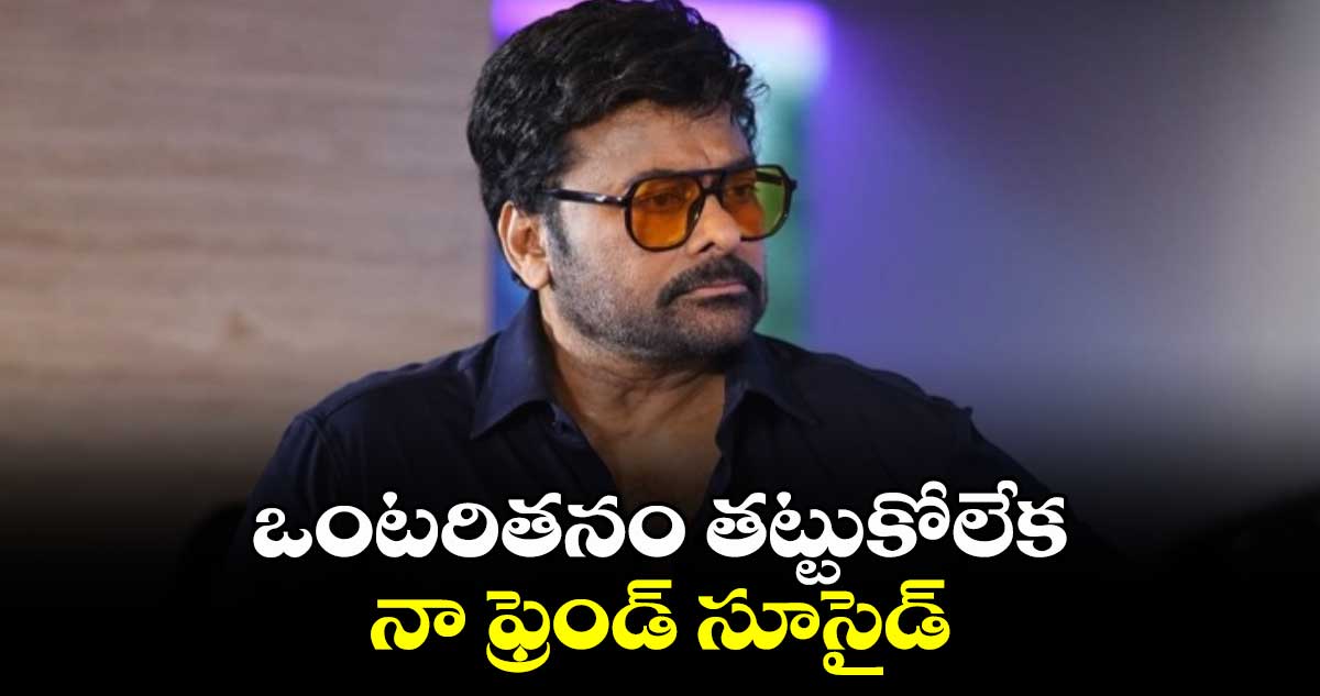 ఒంటరితనం తట్టుకోలేక నా ఫ్రెండ్ సూసైడ్: మెగాస్టార్ చిరంజీవి