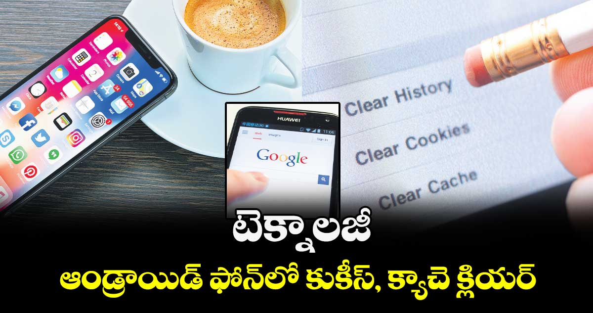 టెక్నాలజీ : ఆండ్రాయిడ్​ ఫోన్​లో కుకీస్​, క్యాచె క్లియర్​