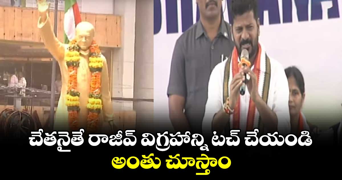 చేతనైతే రాజీవ్ విగ్రహాన్ని టచ్ చేయండి.. అంతు చూస్తాం.. సీఎం రేవంత్ రెడ్డి