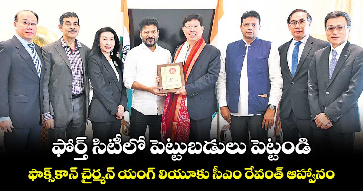 ఫోర్త్ సిటీలో పెట్టుబడులు పెట్టండి... ఫాక్స్‌‌కాన్ చైర్మన్ యంగ్ లియూకు సీఎం రేవంత్​ ఆహ్వానం