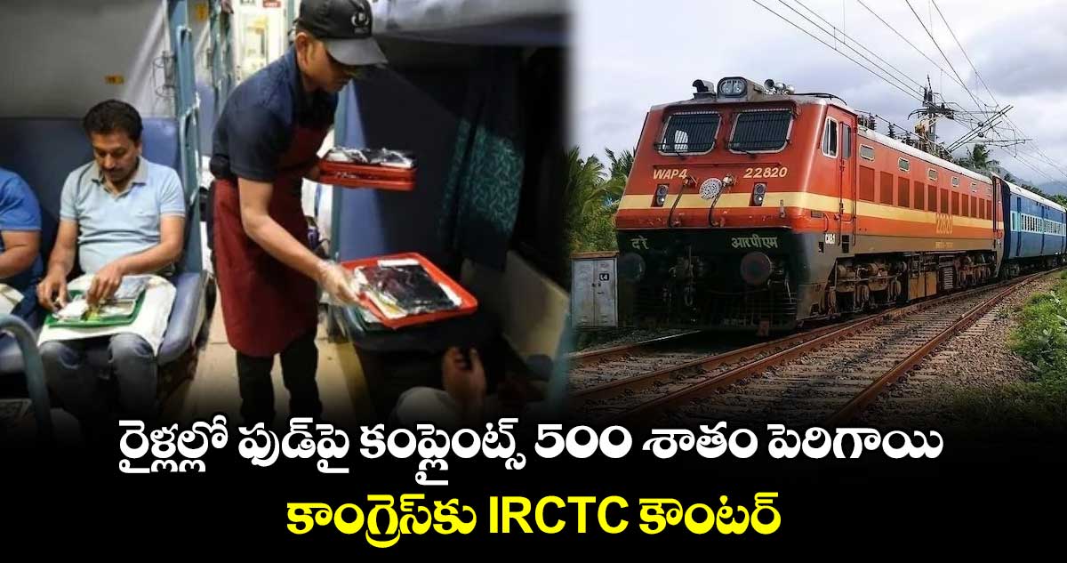 రైళ్లల్లో ఫుడ్పై కంప్లైంట్స్ 500 శాతం పెరిగాయి : కాంగ్రెస్కు IRCTC కౌంటర్