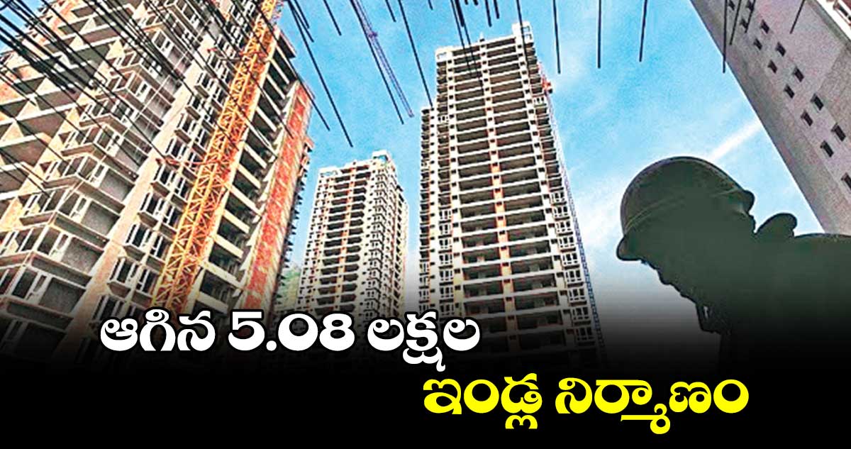 ఆగిన 5.08 లక్షల ఇండ్ల నిర్మాణం