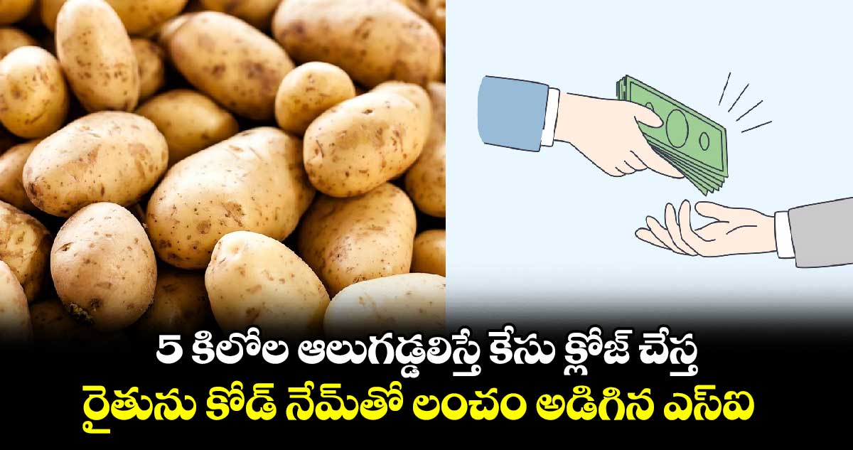 5 కిలోల ఆలుగడ్డలిస్తే కేసు క్లోజ్ చేస్త..రైతును లంచం అడిగిన ఎస్ఐ