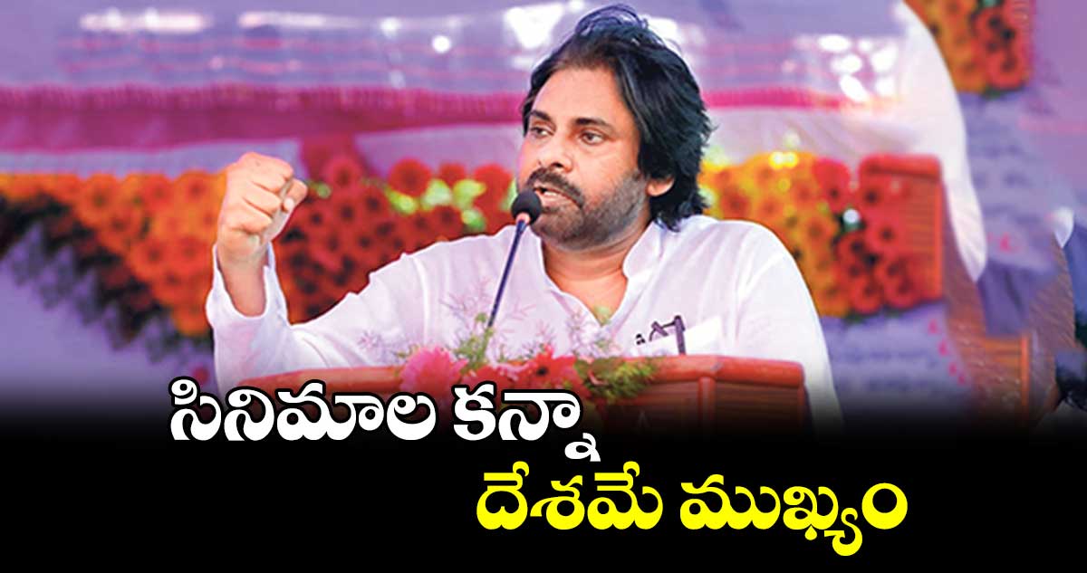 సినిమాల కన్నా దేశమే ముఖ్యం: డిప్యూటీ సీఎం పవన్ కల్యాణ్