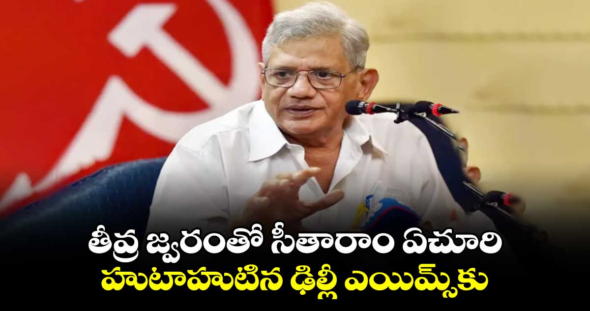 తీవ్ర జ్వరంతో సీతారాం ఏచూరి.. హుటాహుటిన ఢిల్లీ ఎయిమ్స్కు..