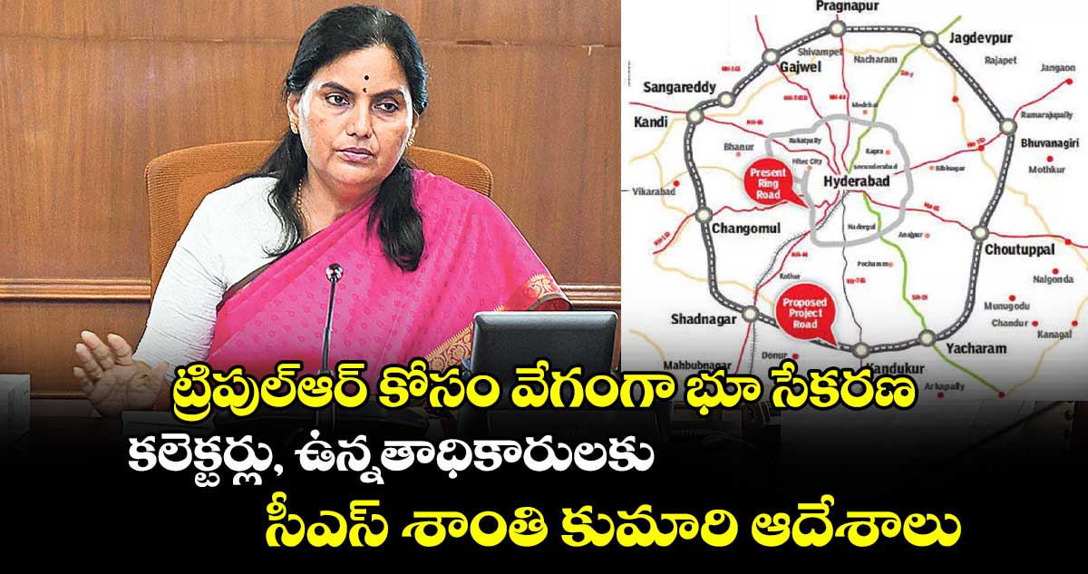 ట్రిపుల్ఆర్ కోసం వేగంగా భూ సేకరణ.. కలెక్టర్లు, ఉన్నతాధికారులకు సీఎస్ శాంతి కుమారి ఆదేశాలు