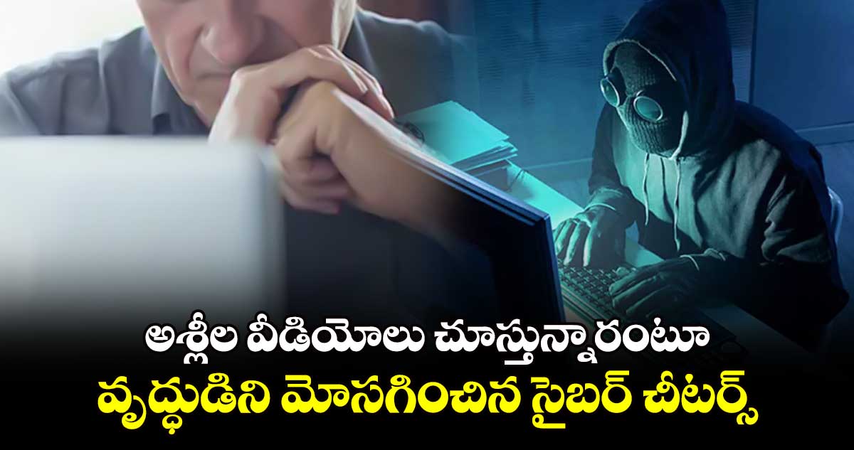 అశ్లీల వీడియోలు చూస్తున్నారంటూ వృద్ధుడిని మోసగించిన సైబర్ చీటర్స్