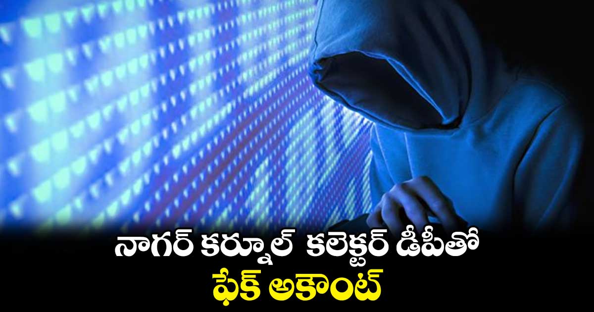 నాగర్ కర్నూల్  కలెక్టర్‌‌‌‌‌‌‌‌‌‌‌‌‌‌‌ డీపీతో ఫేక్‌‌‌‌‌‌‌‌‌‌‌‌‌‌‌‌ అకౌంట్‌‌‌‌‌‌‌‌‌‌‌‌‌‌‌‌