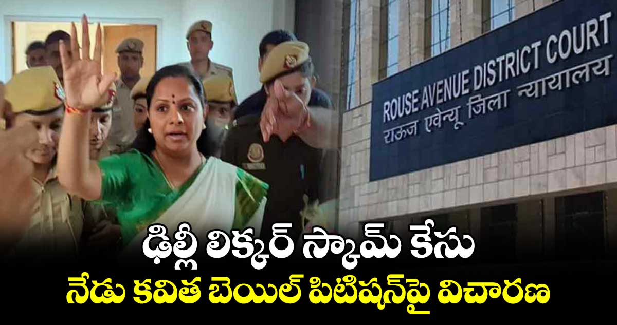 ఢిల్లీ లిక్కర్ స్కామ్ కేసు నేడు కవిత బెయిల్ పిటిషన్​పై విచారణ
