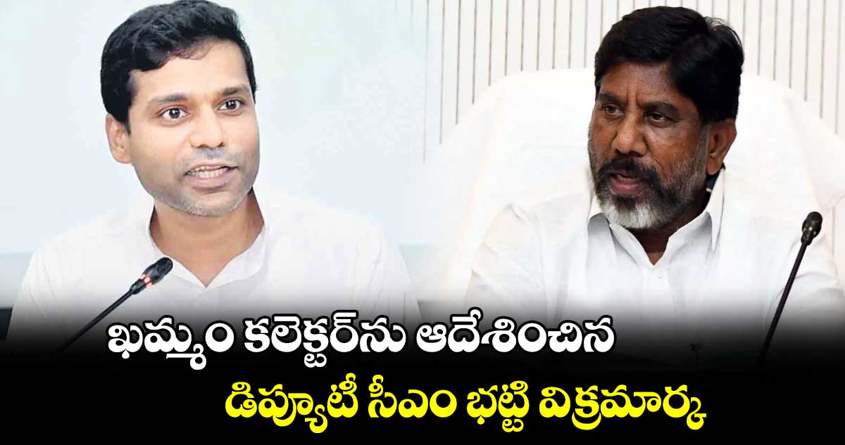  ఖమ్మం కలెక్టర్‌‌‌‌‌‌‌‌‌‌‌‌‌‌‌‌ను ఆదేశించిన డిప్యూటీ సీఎం భట్టి విక్రమార్క