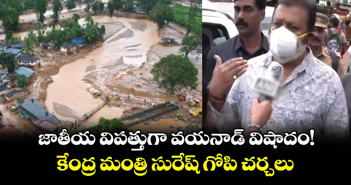జాతీయ విపత్తుగా వయనాడ్ విషాదం! కేంద్ర మంత్రి సురేష్ గోపి చర్చలు