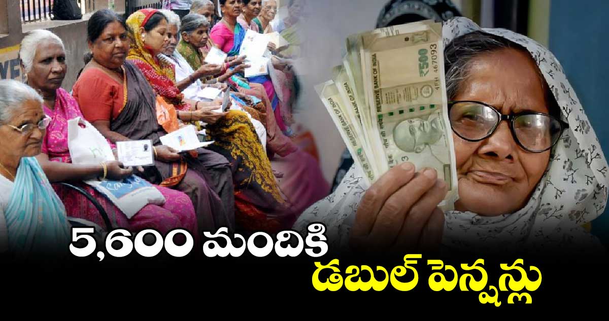 5,600 మందికి డబుల్ పెన్షన్లు