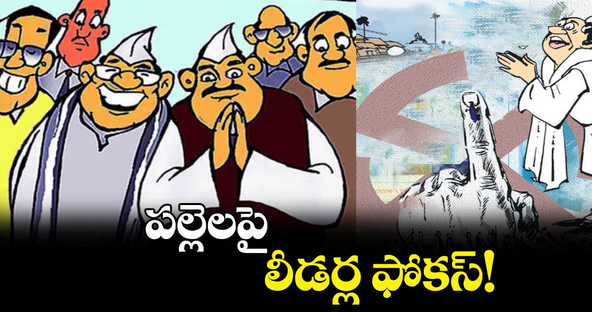 పల్లెలపై లీడర్ల ఫోకస్!